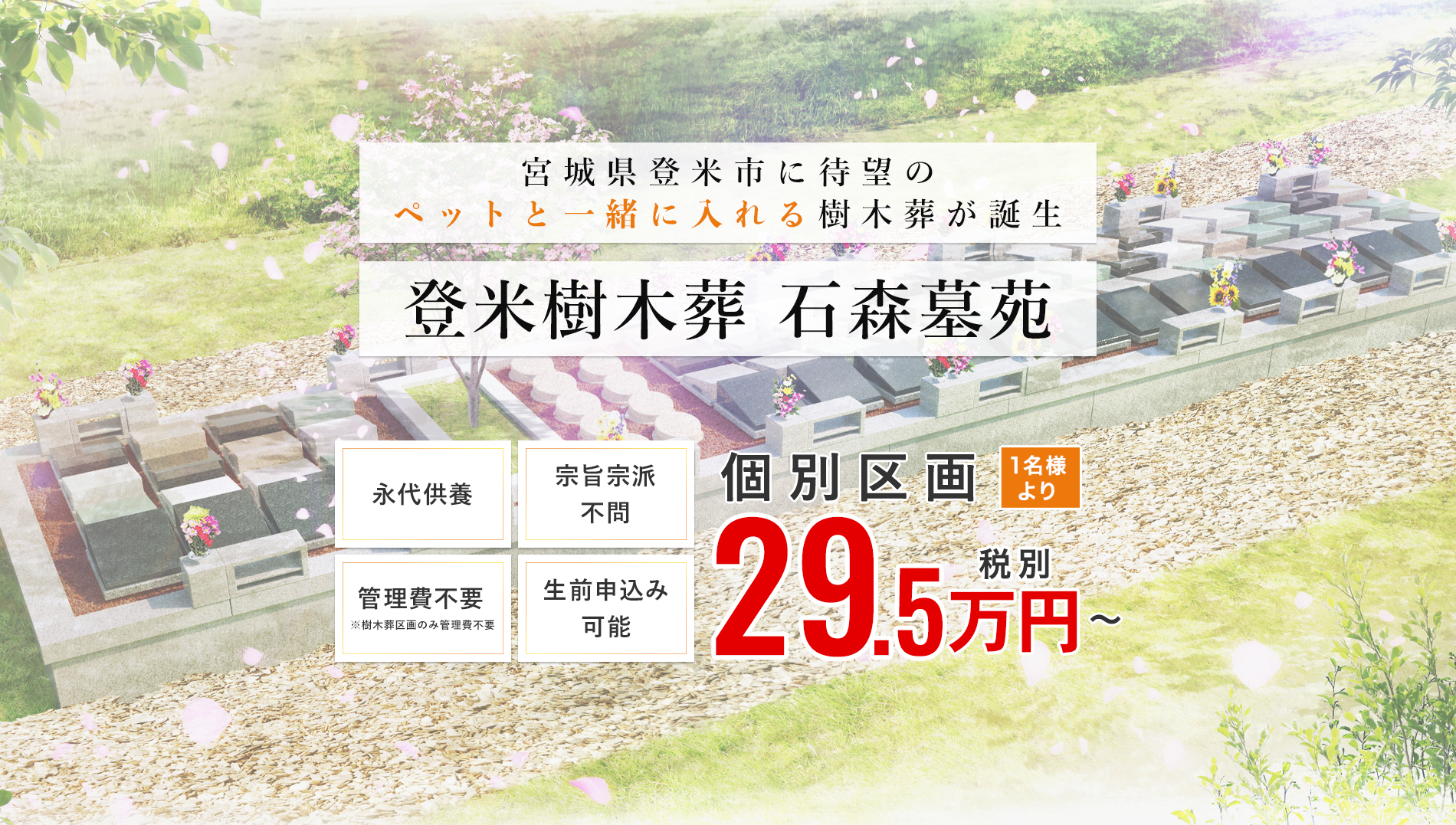 登米樹木葬 石森墓苑。個別区画1名様より29.5万円から。宮城県登米市に待望の樹木葬が誕生。「永代供養」「宗旨宗派」「管理費不要 ※樹木葬区画のみ管理費不要」「生前申込み可能」。