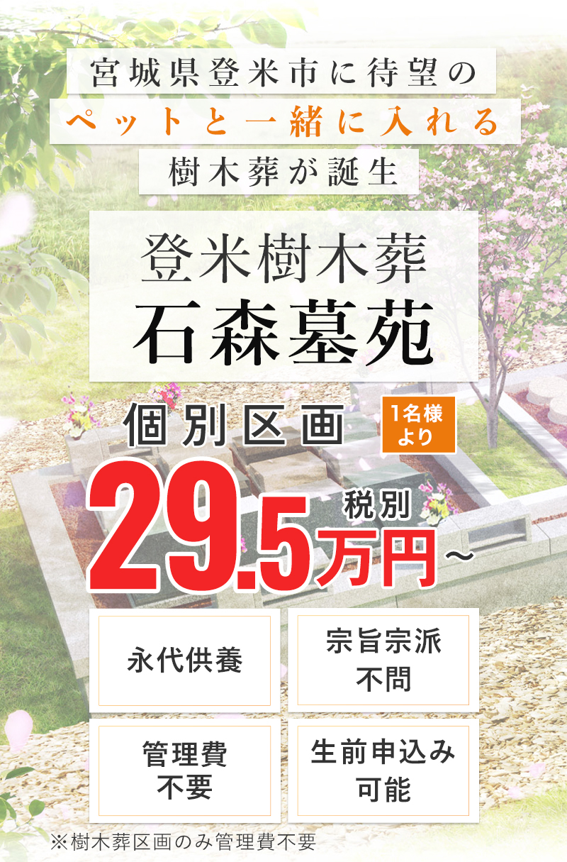 登米樹木葬 石森墓苑。個別区画1名様より29.5万円から。宮城県登米市に待望の樹木葬が誕生。「永代供養」「宗旨宗派」「管理費不要 ※樹木葬区画のみ管理費不要」「生前申込み可能」。